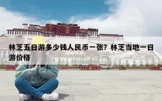 林芝五日游多少钱人民币一张？林芝当地一日游价格