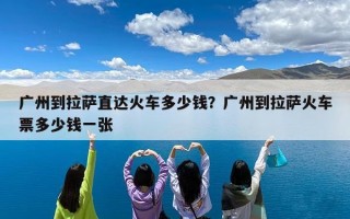 广州到拉萨直达火车多少钱？广州到拉萨火车票多少钱一张
