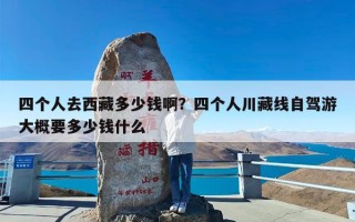 四个人去西藏多少钱啊？四个人川藏线自驾游大概要多少钱什么