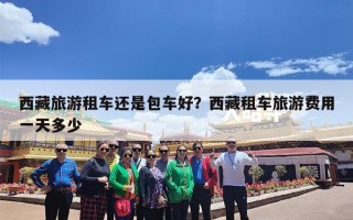西藏旅游租车还是包车好？西藏租车旅游费用一天多少
