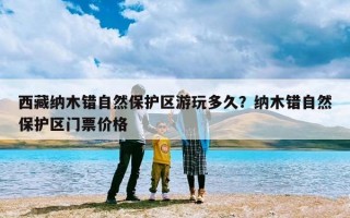 西藏纳木错自然保护区游玩多久？纳木错自然保护区门票价格