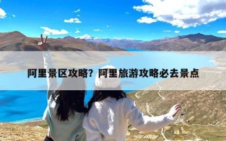 阿里景区攻略？阿里旅游攻略必去景点