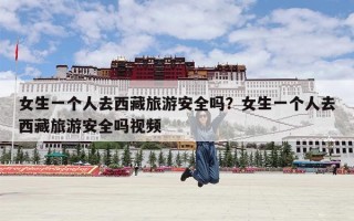 女生一个人去西藏旅游安全吗？女生去西藏旅游需要注意什么？
