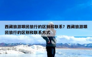 西藏旅游跟团旅行的区别和联系？西藏旅游跟团旅行的区别和联系方式