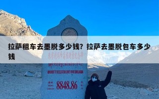 拉萨租车去墨脱多少钱？拉萨去墨脱包车多少钱