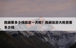 西藏要多少钱旅游一天呢？西藏旅游大概需要多少钱