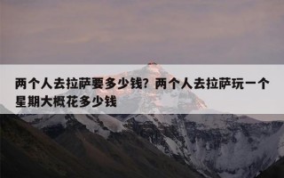 两个人去拉萨要多少钱？两个人去拉萨玩一个星期大概花多少钱