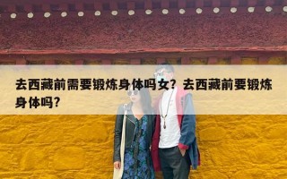 去西藏前需要锻炼身体吗女？去西藏前要锻炼身体吗?