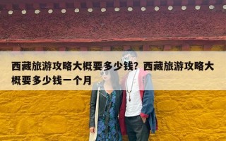 西藏旅游攻略大概要多少钱？西藏旅游攻略大概要多少钱一个月