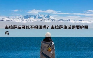 去拉萨玩可以不报团吗？去拉萨旅游需要护照吗