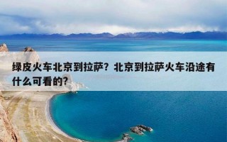 绿皮火车北京到拉萨？北京到拉萨火车沿途有什么可看的?