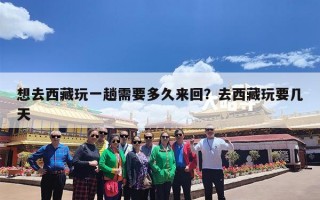 想去西藏玩一趟需要多久来回？去西藏玩要几天