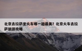 北京去拉萨坐火车哪一趟最美？北京火车去拉萨旅游攻略