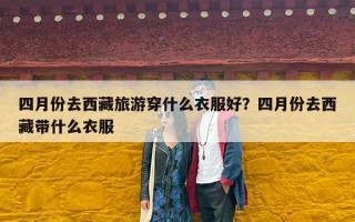 四月份去西藏旅游穿什么衣服好？四月份去西藏带什么衣服