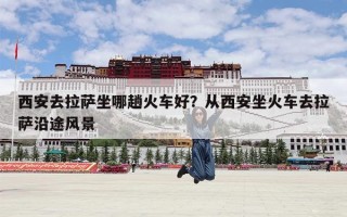 西安去拉萨坐哪趟火车好？从西安坐火车去拉萨沿途风景
