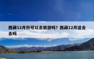 西藏12月份可以去旅游吗？西藏12月适合去吗