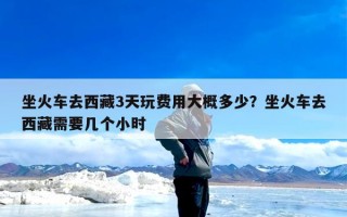 坐火车去西藏3天玩费用大概多少？坐火车去西藏需要几个小时