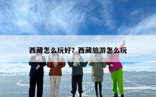 西藏怎么玩好？西藏旅游怎么玩