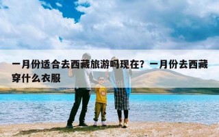 一月份适合去西藏旅游吗现在？一月份去西藏穿什么衣服