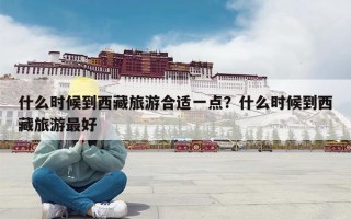 什么时候到西藏旅游合适一点？什么时候到西藏旅游最好