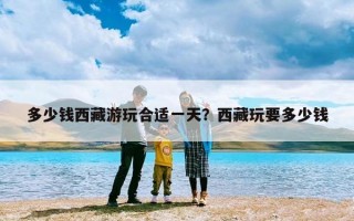多少钱西藏游玩合适一天？西藏玩要多少钱