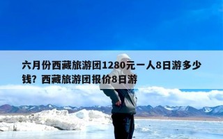 六月份西藏旅游团1280元一人8日游多少钱？西藏旅游团报价8日游