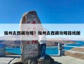 福州去西藏攻略？福州去西藏攻略路线图