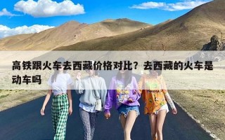 高铁跟火车去西藏价格对比？去西藏的火车是动车吗