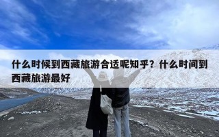 什么时候到西藏旅游合适呢知乎？什么时间到西藏旅游最好