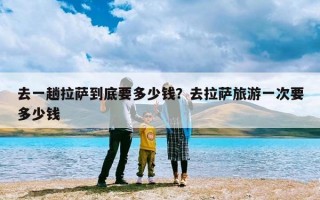 去一趟拉萨到底要多少钱？去拉萨旅游一次要多少钱
