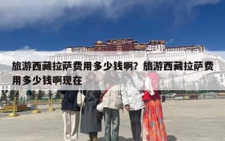 旅游西藏拉萨费用多少钱啊？旅游西藏拉萨费用多少钱啊现在