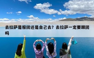 去拉萨是报团还是自己去？去拉萨一定要跟团吗