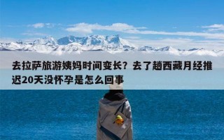 去拉萨旅游姨妈时间变长？去了趟西藏月经推迟20天没怀孕是怎么回事