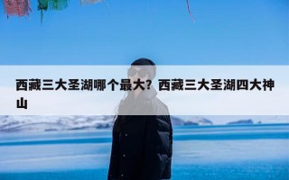 西藏三大圣湖哪个最大？西藏三大圣湖四大神山