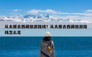 从太原去西藏旅游路线？从太原去西藏旅游路线怎么走