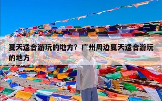 夏天适合游玩的地方？广州周边夏天适合游玩的地方