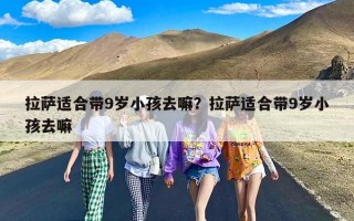 拉萨适合带9岁小孩去嘛？拉萨适合带9岁小孩去嘛