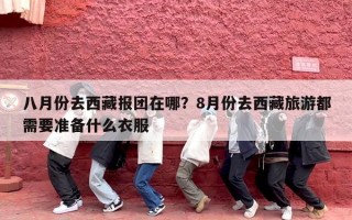 八月份去西藏报团在哪？8月份去西藏旅游都需要准备什么衣服