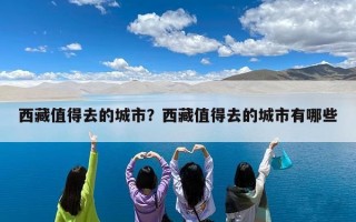 西藏值得去的城市？西藏值得去的城市有哪些