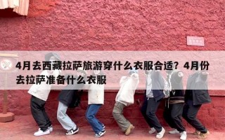 4月去西藏拉萨旅游穿什么衣服合适？4月份去拉萨准备什么衣服
