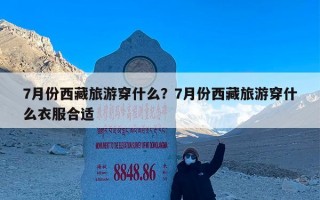 7月份西藏旅游穿什么？7月份西藏旅游穿什么衣服合适