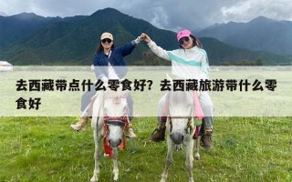 去西藏带点什么零食好？去西藏旅游带什么零食好