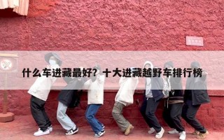 什么车进藏最好？十大进藏越野车排行榜