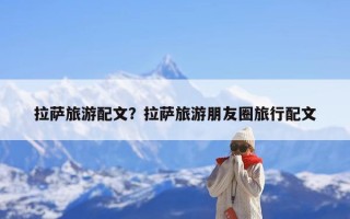 拉萨旅游配文？拉萨旅游朋友圈旅行配文