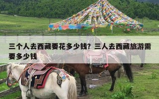 三个人去西藏要花多少钱？三人去西藏旅游需要多少钱