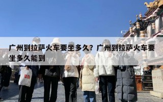 广州到拉萨火车要坐多久？广州到拉萨火车要坐多久能到