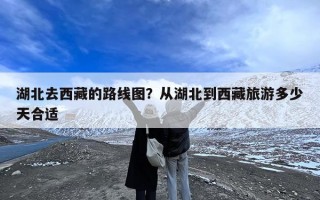 湖北去西藏的路线图？从湖北到西藏旅游多少天合适