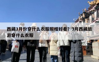 西藏3月份穿什么衣服照相好看？3月西藏旅游穿什么衣服