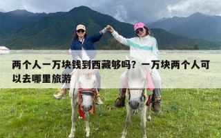 两个人一万块钱到西藏够吗？一万块两个人可以去哪里旅游