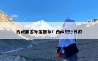 西藏旅游导游推荐？西藏旅行导游